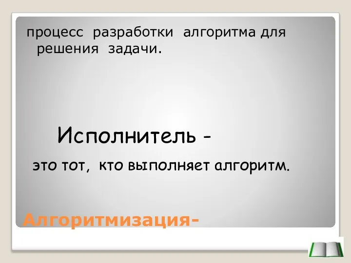 Алгоритмизация- процесс разработки алгоритма для решения задачи. Исполнитель - это тот, кто выполняет алгоритм.