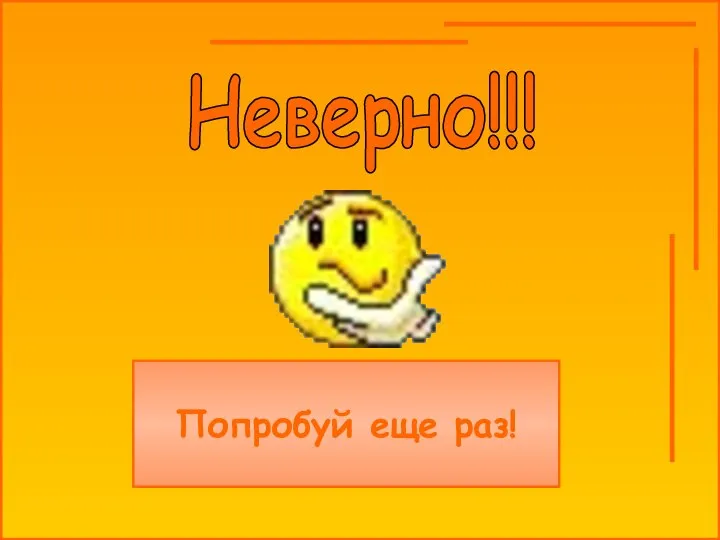 Неверно!!! Попробуй еще раз!