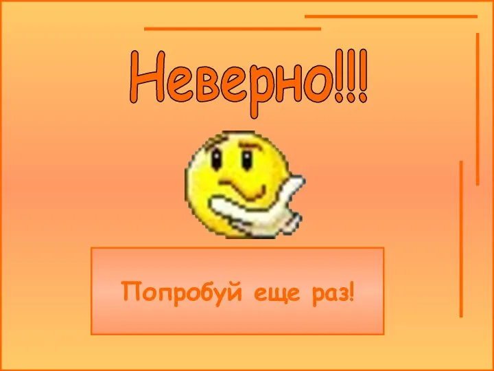 Неверно!!! Попробуй еще раз!