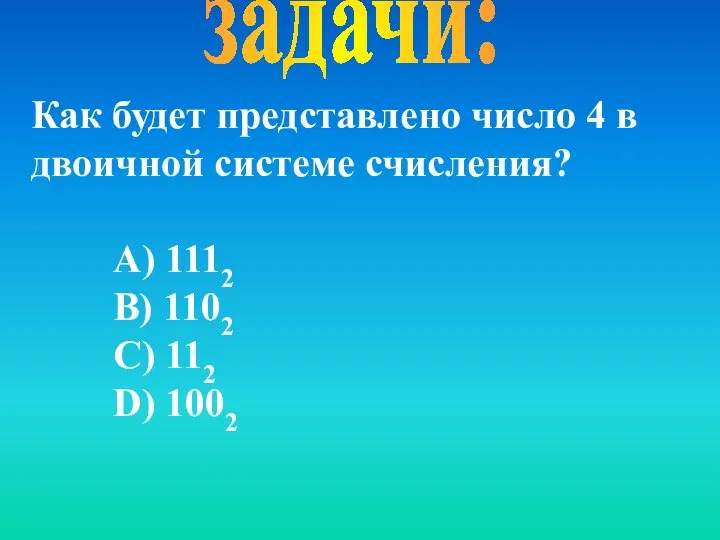 задачи: Как будет представлено число 4 в двоичной системе счисления? А)