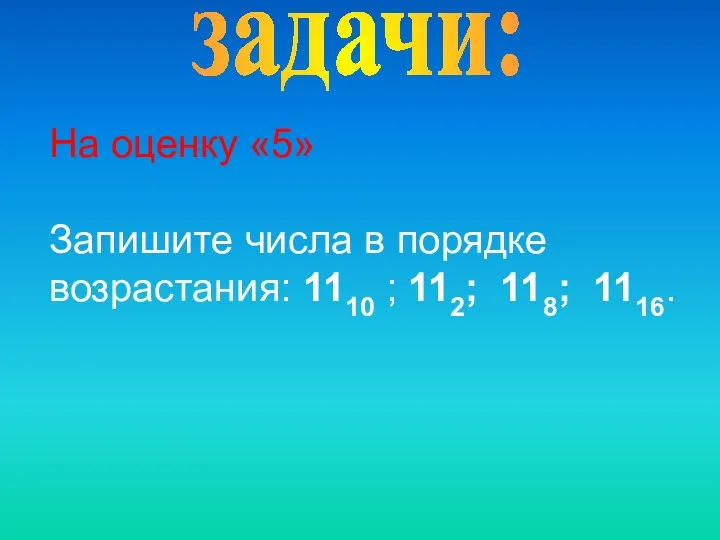 задачи: На оценку «5» Запишите числа в порядке возрастания: 1110 ; 112; 118; 1116.