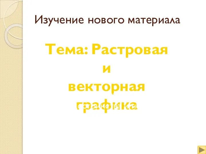 Изучение нового материала Тема: Растровая и векторная графика Цель: Рассмотреть растровую