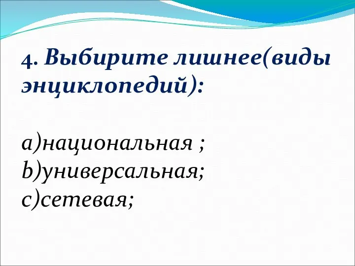 4. Выбирите лишнее(виды энциклопедий): а)национальная ; b)универсальная; c)сетевая;