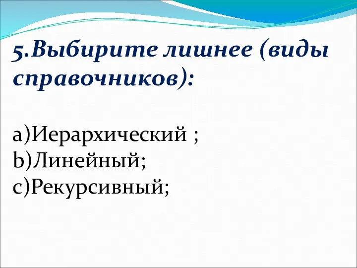 5.Выбирите лишнее (виды справочников): а)Иерархический ; b)Линейный; c)Рекурсивный;