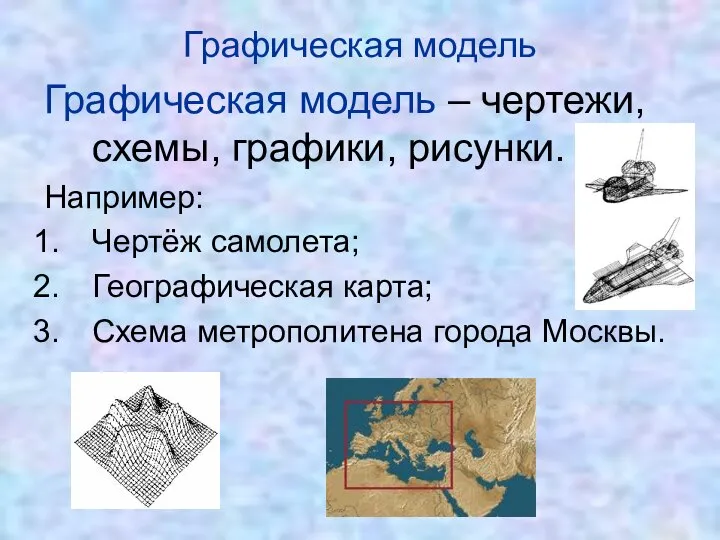 Графическая модель – чертежи, схемы, графики, рисунки. Например: Чертёж самолета; Географическая