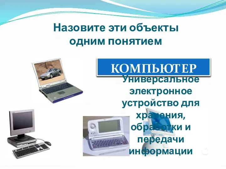 КОМПЬЮТЕР Назовите эти объекты одним понятием Универсальное электронное устройство для хранения, обработки и передачи информации