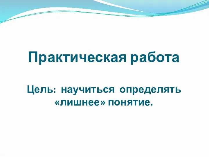 Практическая работа Цель: научиться определять «лишнее» понятие.