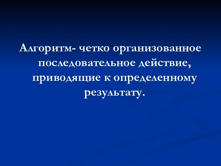 Алгоритм- четко организованное последовательное действие, приводящие к определенному результату.