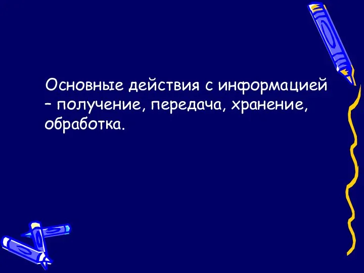 Основные действия с информацией – получение, передача, хранение, обработка.