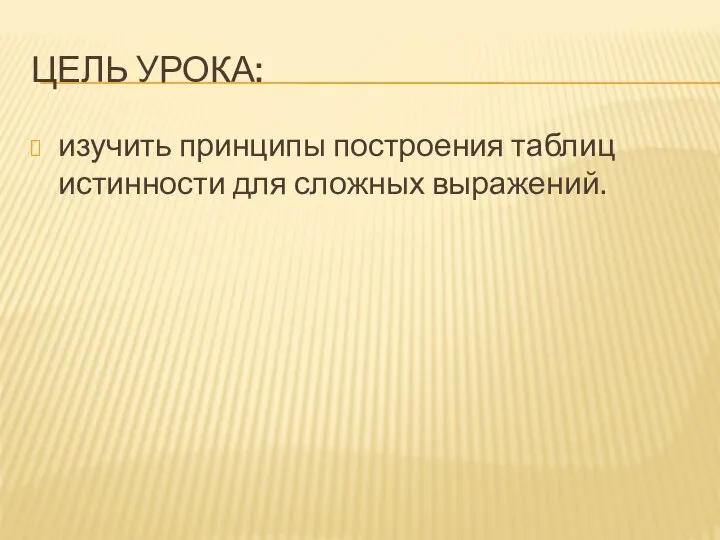 ЦЕЛЬ УРОКА: изучить принципы построения таблиц истинности для сложных выражений.