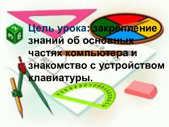 Цель урока: закрепление знаний об основных частях компьютера и знакомство с устройством клавиатуры.