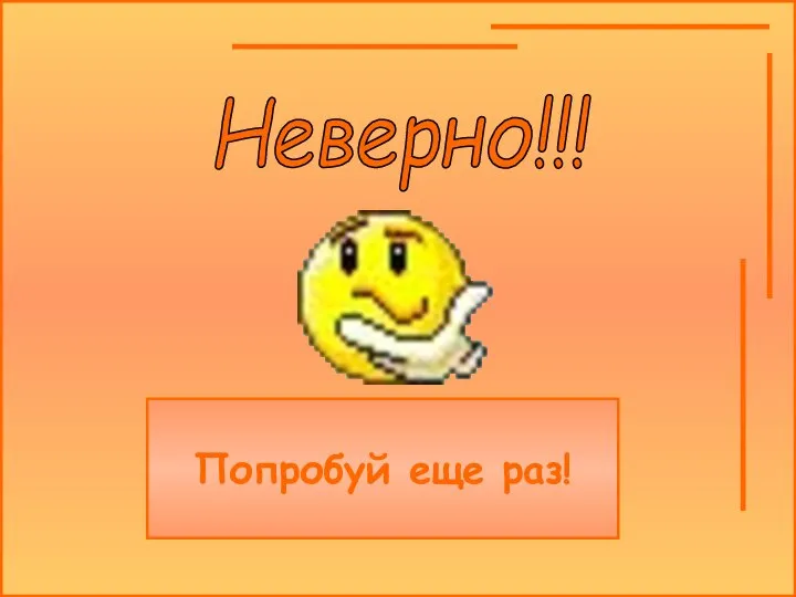 Неверно!!! Попробуй еще раз!