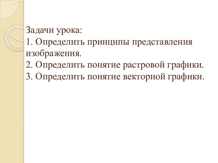 Задачи урока: 1. Определить принципы представления изображения. 2. Определить понятие растровой