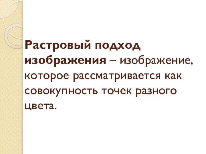 Растровый подход изображения – изображение, которое рассматривается как совокупность точек разного цвета.