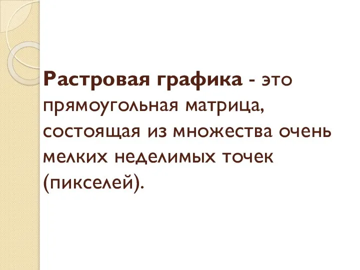 Растровая графика - это прямоугольная матрица, состоящая из множества очень мелких неделимых точек (пикселей).