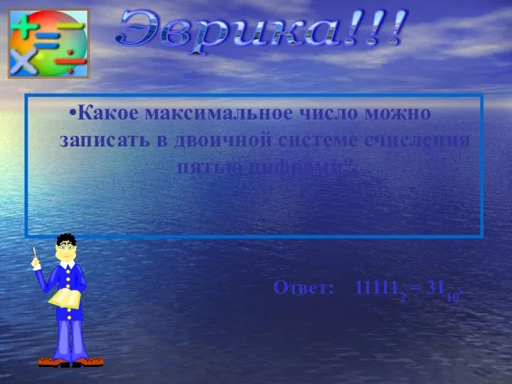 Какое максимальное число можно записать в двоичной системе счисления пятью цифрами? Ответ: 111112 = 3110. Эврика!!!