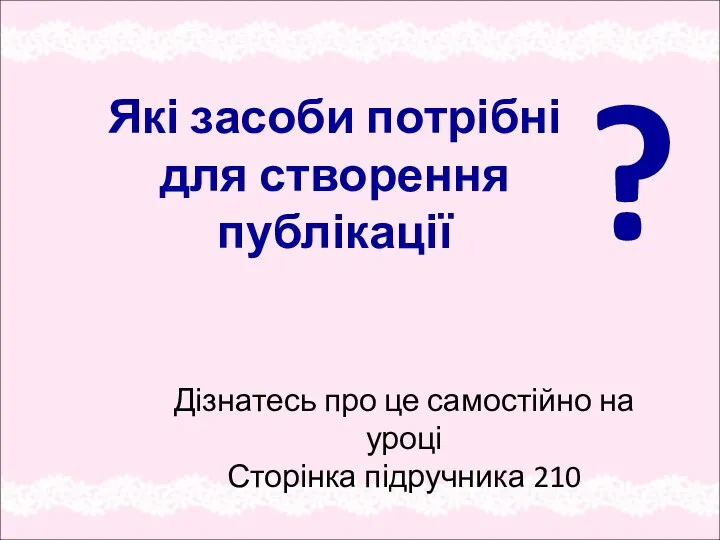 Які засоби потрібні для створення публікації ? Дізнатесь про це самостійно на уроці Сторінка підручника 210