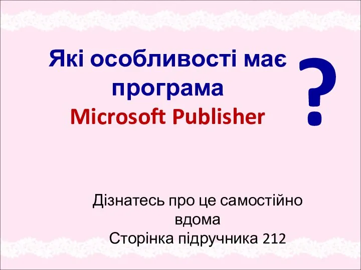 Які особливості має програма Microsoft Publisher ? Дізнатесь про це самостійно вдома Сторінка підручника 212