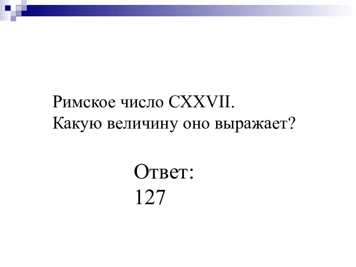 Римское число СХХVII. Какую величину оно выражает? Ответ: 127