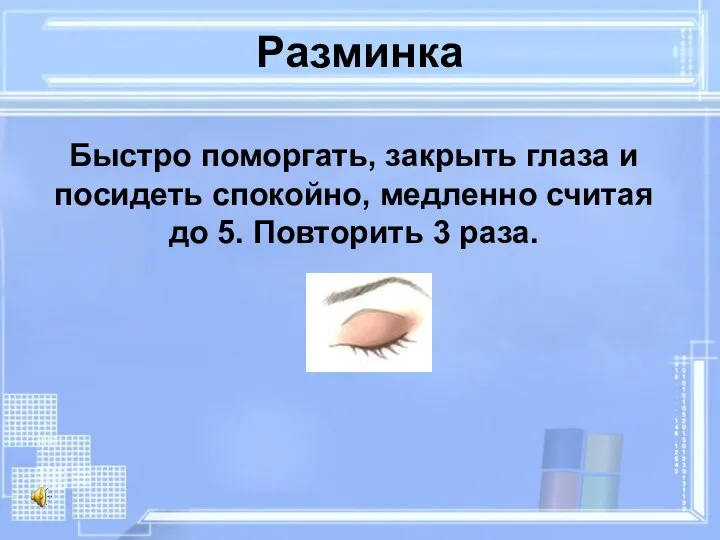 Разминка Быстро поморгать, закрыть глаза и посидеть спокойно, медленно считая до 5. Повторить 3 раза.