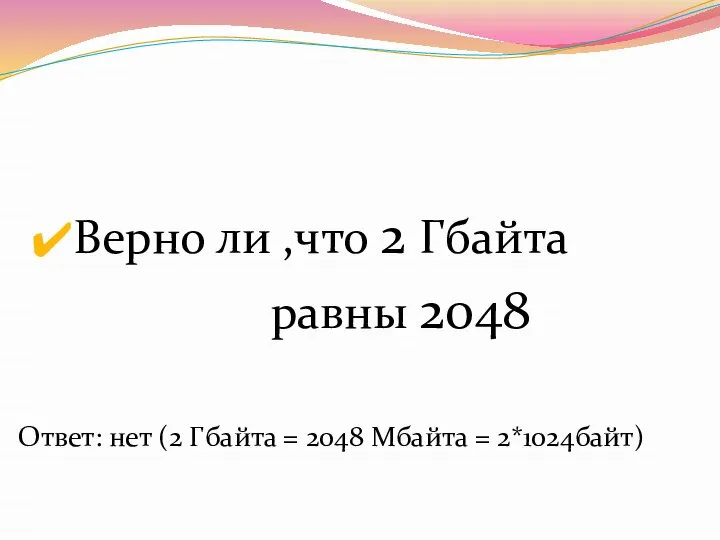 Верно ли ,что 2 Гбайта равны 2048 Ответ: нет (2 Гбайта = 2048 Мбайта = 2*1024байт)