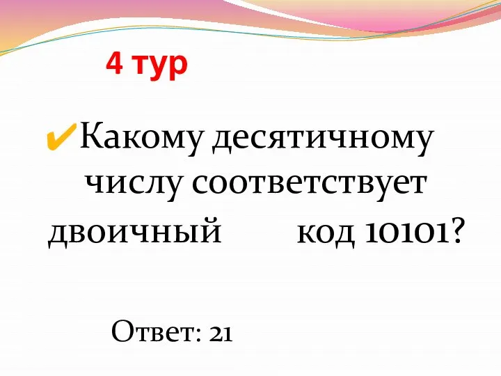 4 тур Какому десятичному числу соответствует двоичный код 10101? Ответ: 21