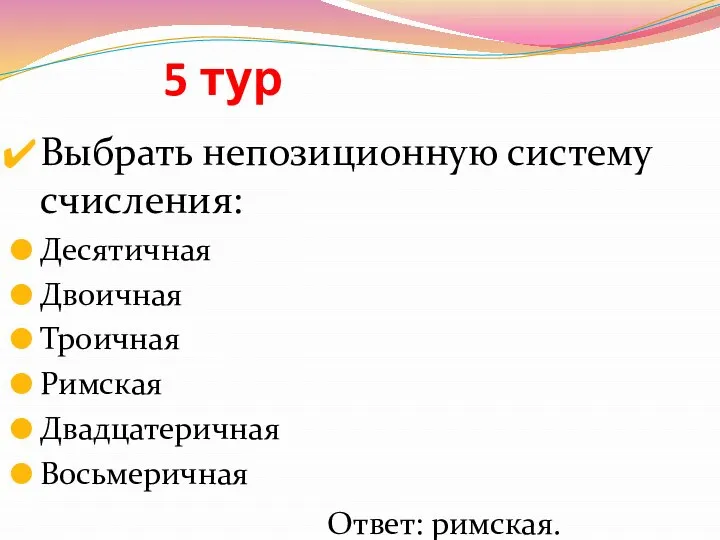 5 тур Выбрать непозиционную систему счисления: Десятичная Двоичная Троичная Римская Двадцатеричная Восьмеричная Ответ: римская.