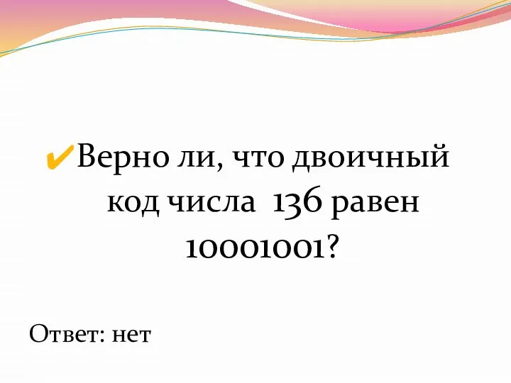 Верно ли, что двоичный код числа 136 равен 10001001? Ответ: нет