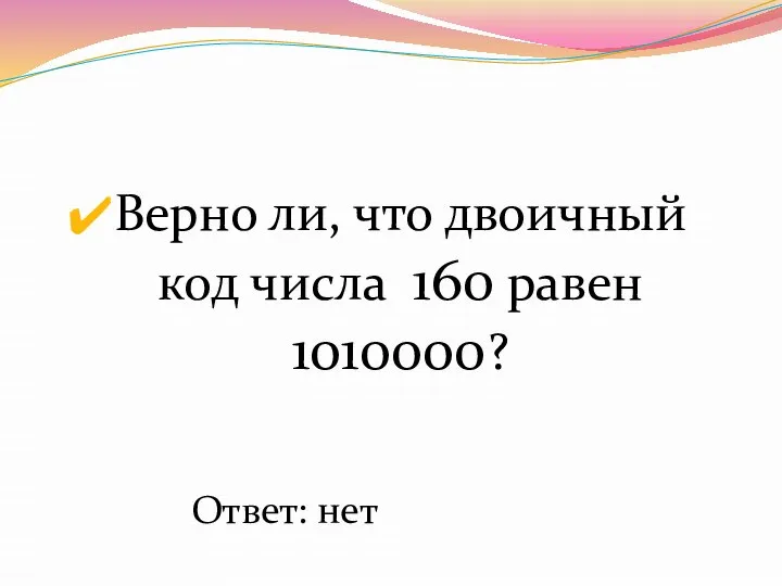 Верно ли, что двоичный код числа 160 равен 1010000? Ответ: нет