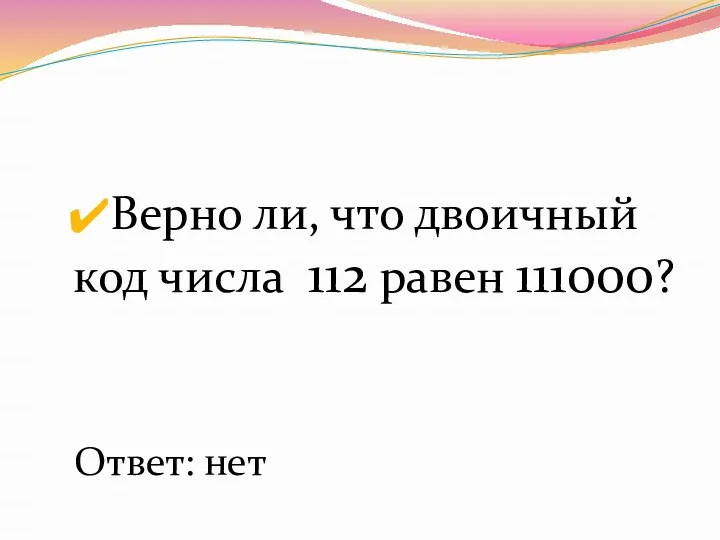 Верно ли, что двоичный код числа 112 равен 111000? Ответ: нет