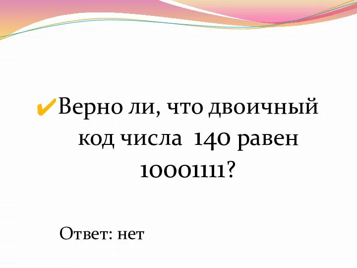 Верно ли, что двоичный код числа 140 равен 10001111? Ответ: нет