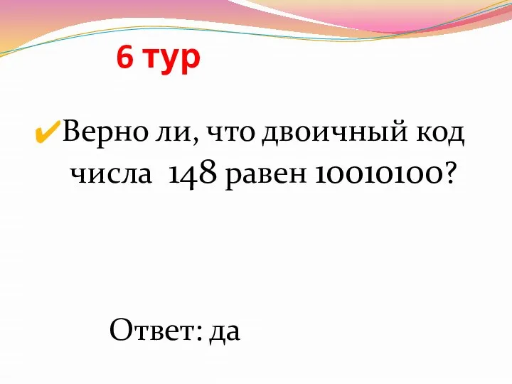 6 тур Верно ли, что двоичный код числа 148 равен 10010100? Ответ: да