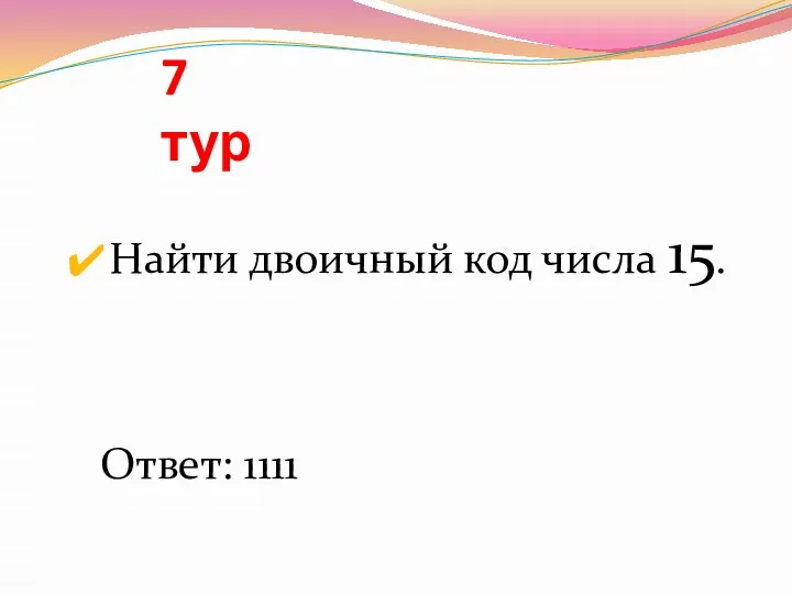 7 тур Найти двоичный код числа 15. Ответ: 1111