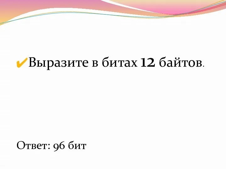 Выразите в битах 12 байтов. Ответ: 96 бит