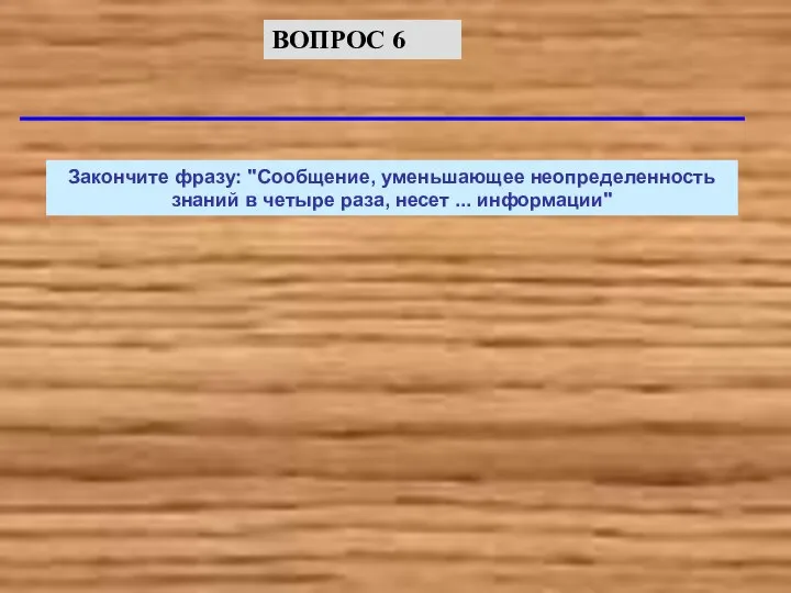 Закончите фразу: "Сообщение, уменьшающее неопределенность знаний в четыре раза, несет ... информации" ВОПРОС 6