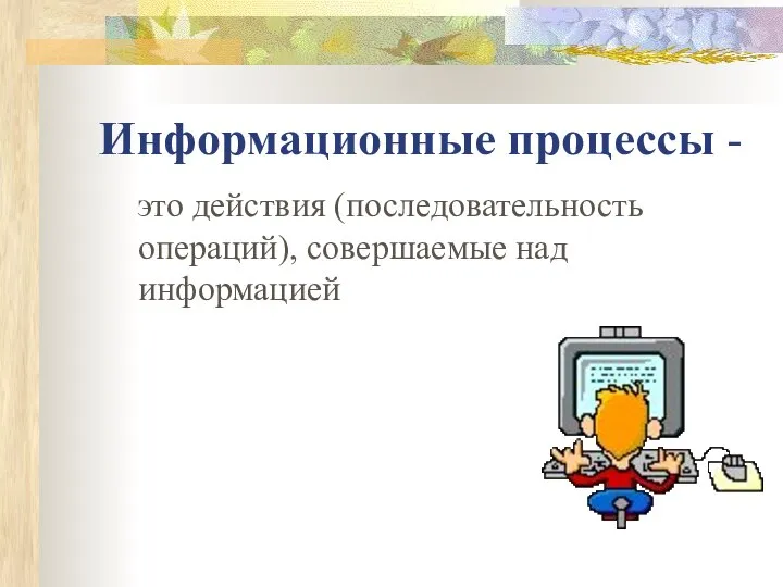 Информационные процессы - это действия (последовательность операций), совершаемые над информацией