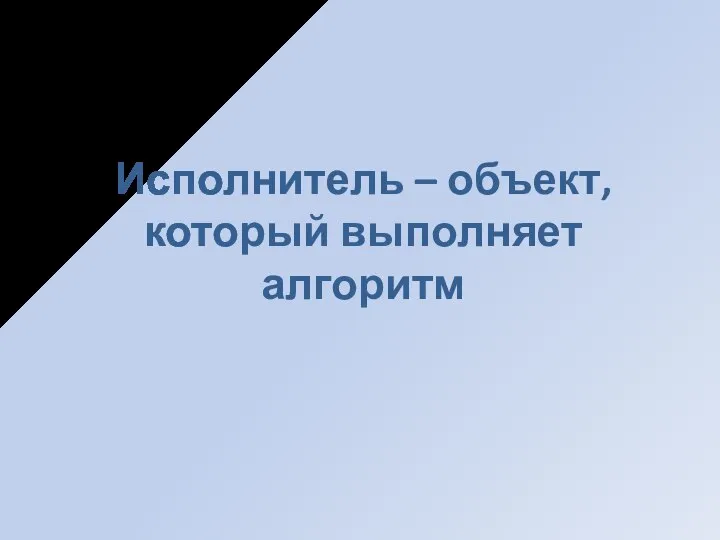 Исполнитель – объект, который выполняет алгоритм