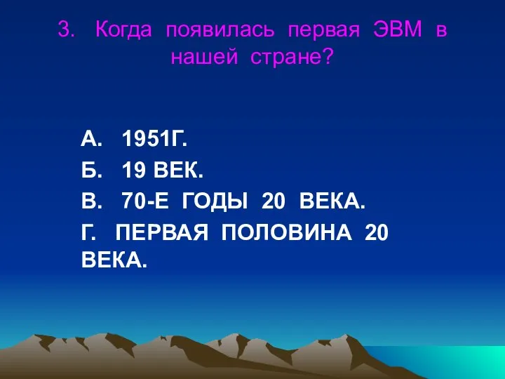 3. Когда появилась первая ЭВМ в нашей стране? А. 1951Г. Б.