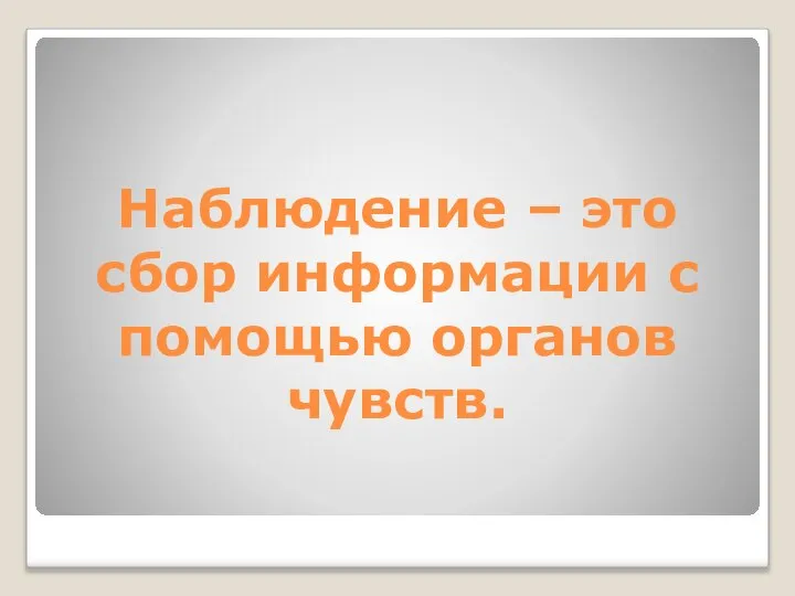 Наблюдение – это сбор информации с помощью органов чувств.