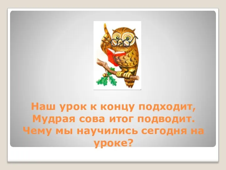 Наш урок к концу подходит, Мудрая сова итог подводит. Чему мы научились сегодня на уроке?