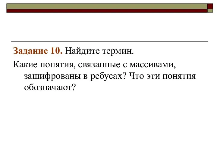 Задание 10. Найдите термин. Какие понятия, связанные с массивами, зашифрованы в ребусах? Что эти понятия обозначают?