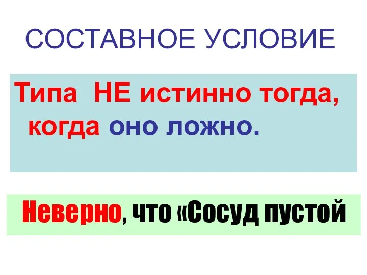 СОСТАВНОЕ УСЛОВИЕ Типа НЕ истинно тогда, когда оно ложно. Неверно, что «Сосуд пустой