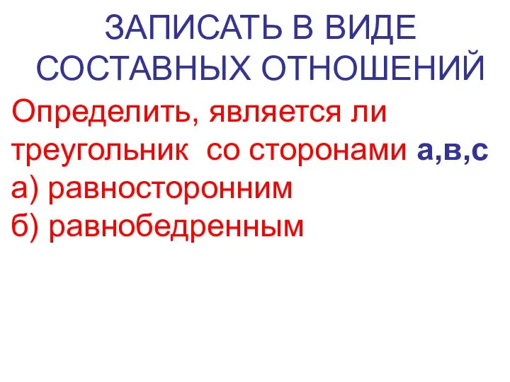 ЗАПИСАТЬ В ВИДЕ СОСТАВНЫХ ОТНОШЕНИЙ Определить, является ли треугольник со сторонами а,в,с а) равносторонним б) равнобедренным