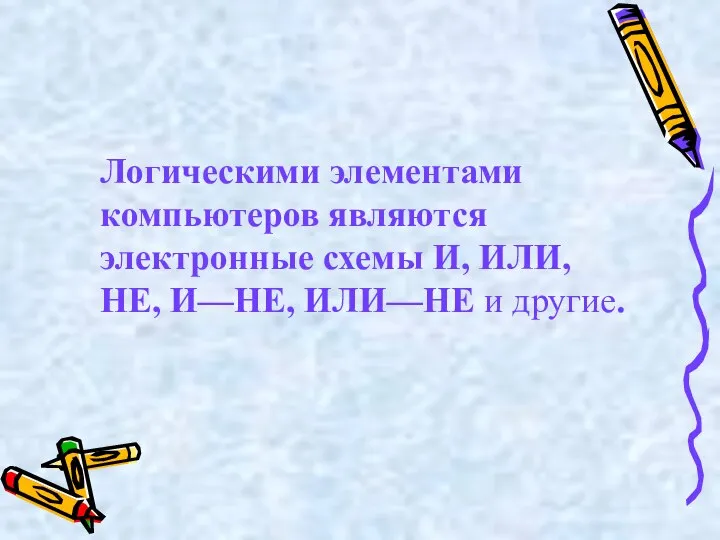 Логическими элементами компьютеров являются электронные схемы И, ИЛИ, НЕ, И—НЕ, ИЛИ—НЕ и другие.