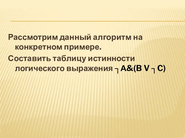 Рассмотрим данный алгоритм на конкретном примере. Составить таблицу истинности логического выражения ┐А&(B V ┐C)