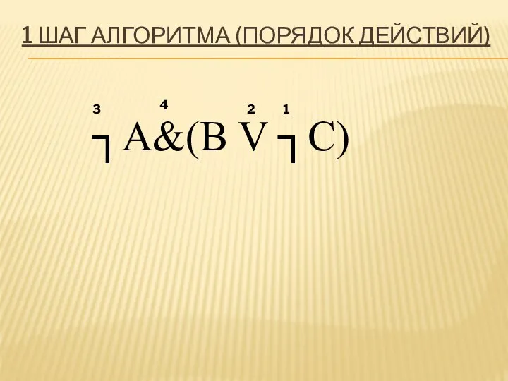 1 ШАГ АЛГОРИТМА (ПОРЯДОК ДЕЙСТВИЙ) ┐А&(B V ┐C) 1 2 3 4