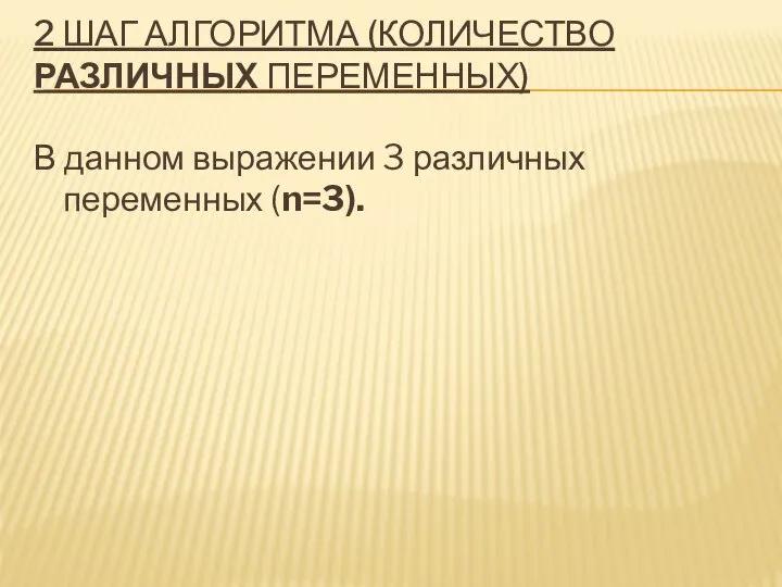 2 ШАГ АЛГОРИТМА (КОЛИЧЕСТВО РАЗЛИЧНЫХ ПЕРЕМЕННЫХ) В данном выражении 3 различных переменных (n=3).