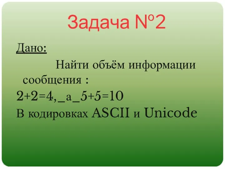 Задача №2 Дано: Найти объём информации сообщения : 2+2=4,_а_5+5=10 В кодировках ASCII и Unicode