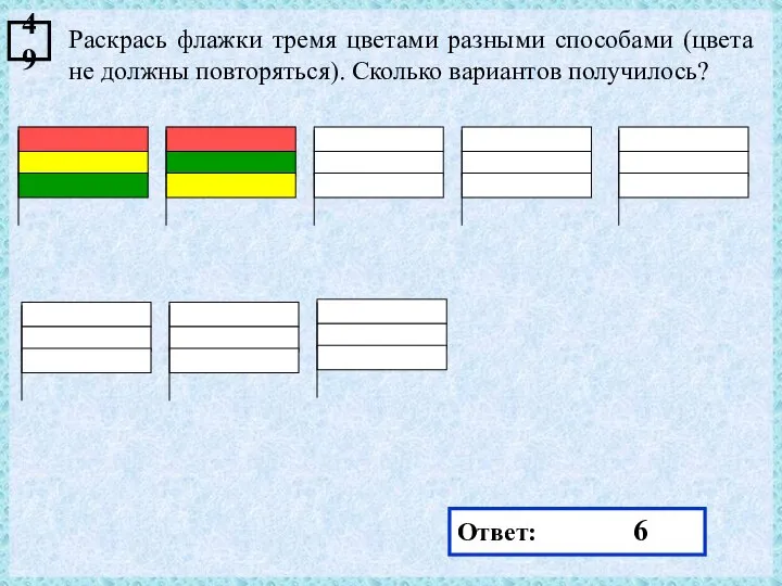 Раскрась флажки тремя цветами разными способами (цвета не должны повторяться). Сколько вариантов получилось? 49 Ответ: 6