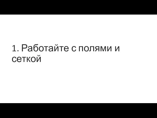 1. Работайте с полями и сеткой